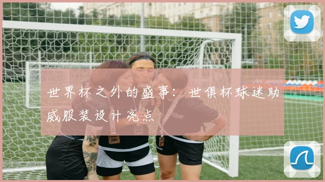 世界杯之外的盛事：世俱杯球迷助威服装设计亮点