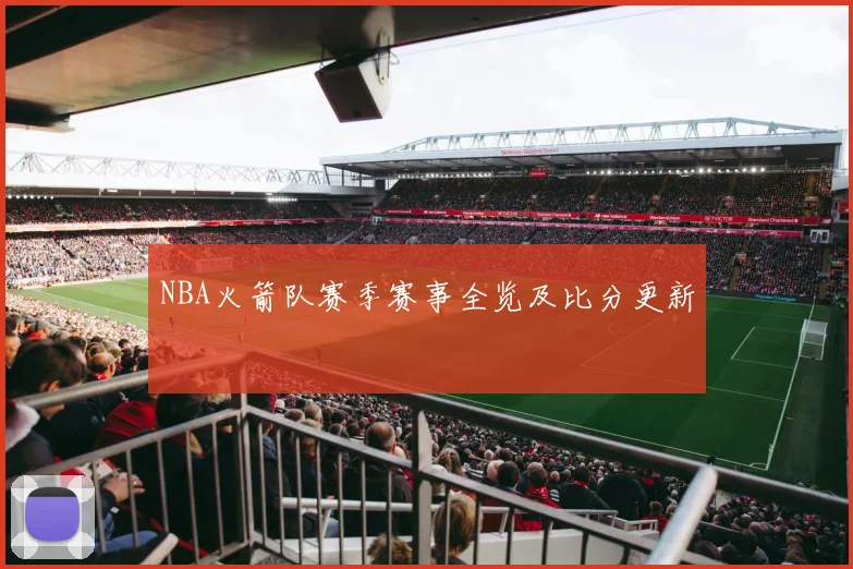 NBA火箭队赛季赛事全览及比分更新