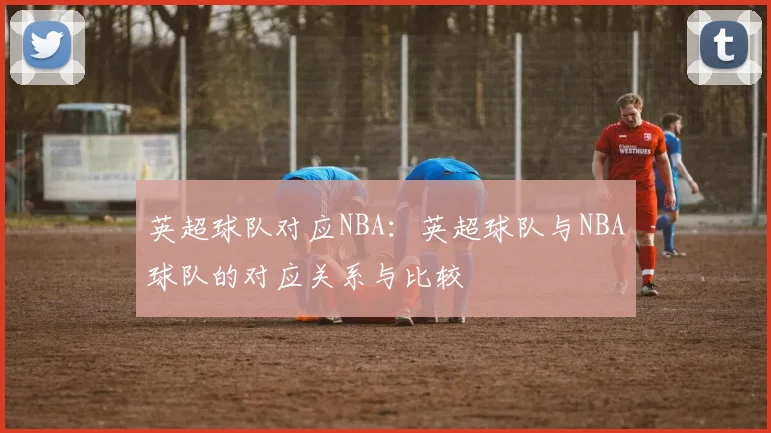 英超球队对应NBA：英超球队与NBA球队的对应关系与比较
