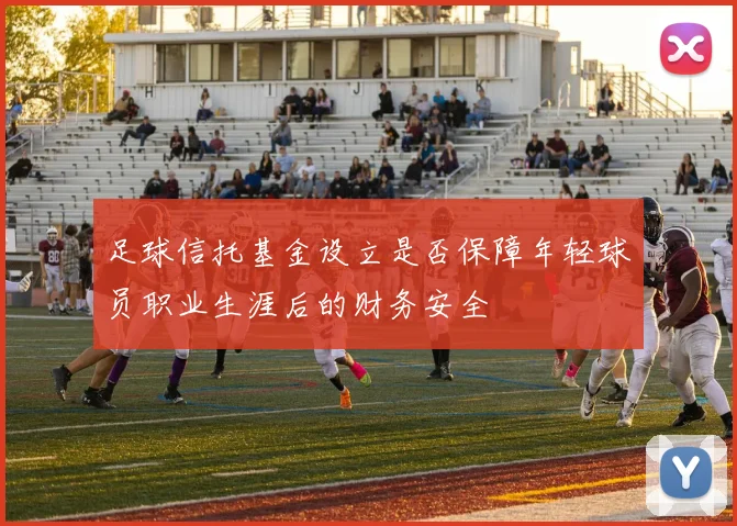 足球信托基金设立是否保障年轻球员职业生涯后的财务安全