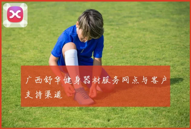 广西舒华健身器材服务网点与客户支持渠道