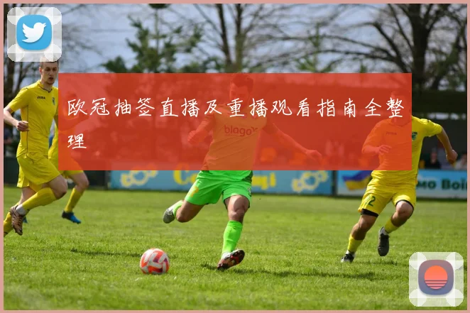 欧冠抽签直播及重播观看指南全整理