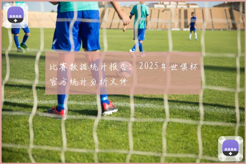 比赛数据统计报告:2025年世俱杯官方统计分析文件