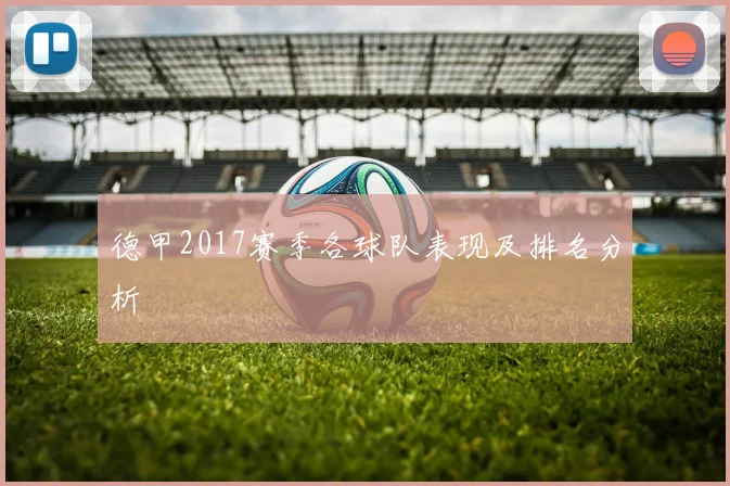 德甲2017赛季各球队表现及排名分析