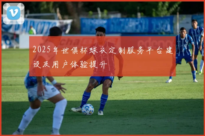 2025年世俱杯球衣定制服务平台建设及用户体验提升