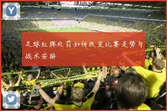 足球红牌处罚如何改变比赛走势与战术安排