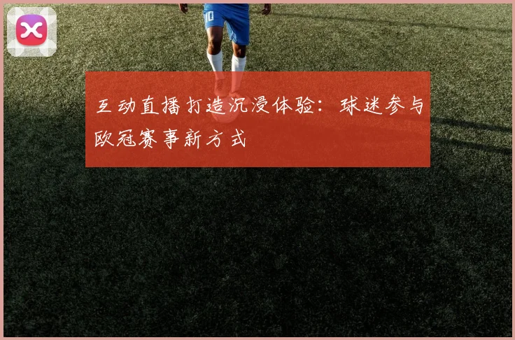 互动直播打造沉浸体验:球迷参与欧冠赛事新方式