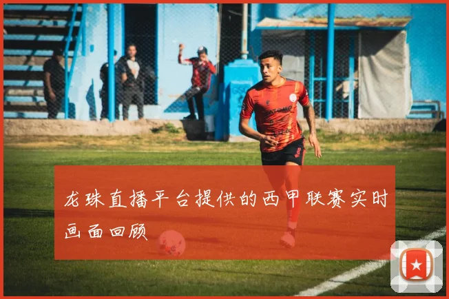 龙珠直播平台提供的西甲联赛实时画面回顾