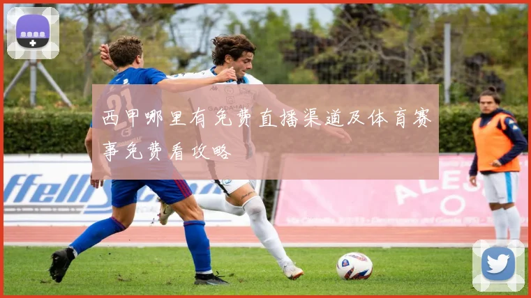 西甲哪里有免费直播渠道及体育赛事免费看攻略