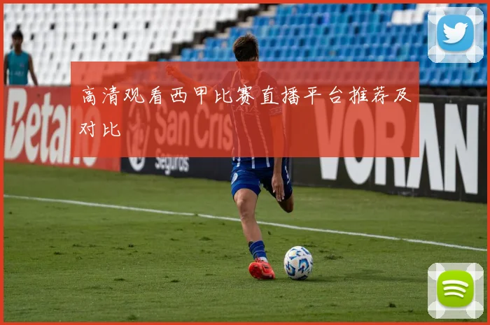 高清观看西甲比赛直播平台推荐及对比