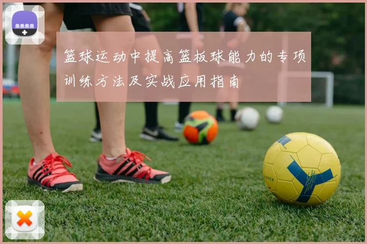 篮球运动中提高篮板球能力的专项训练方法及实战应用指南